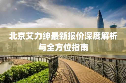 北京艾力绅最新报价深度解析与全方位指南