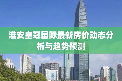 淮安皇冠国际最新房价动态分析与趋势预测