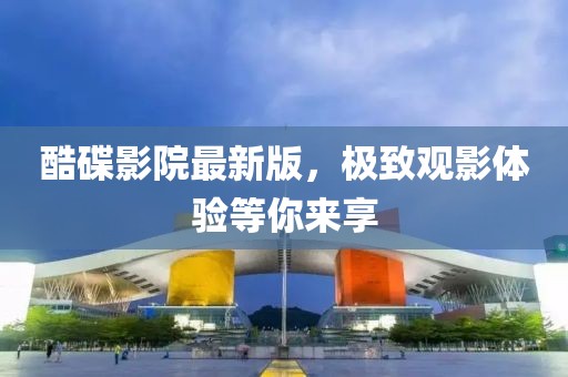 酷碟影院最新版，极致观影体验等你来享