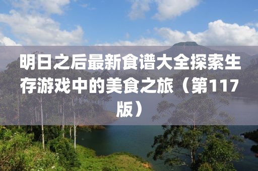 明日之后最新食谱大全探索生存游戏中的美食之旅（第117版）