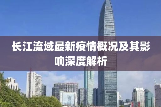 长江流域最新疫情概况及其影响深度解析