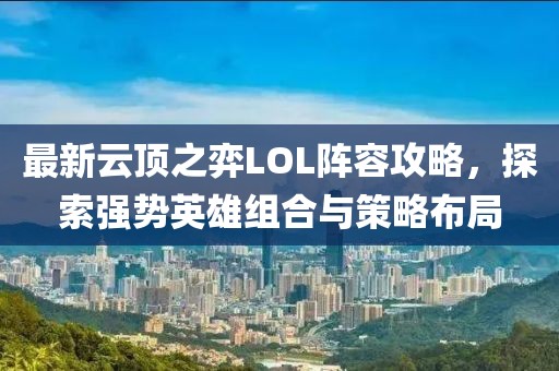 最新云顶之弈LOL阵容攻略，探索强势英雄组合与策略布局