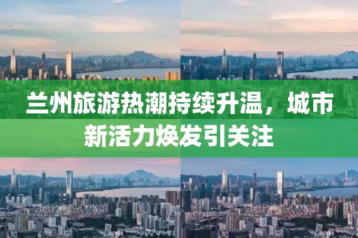 兰州旅游热潮持续升温，城市新活力焕发引关注