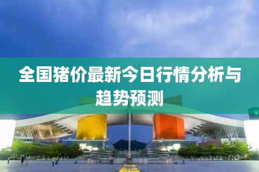 全国猪价最新今日行情分析与趋势预测
