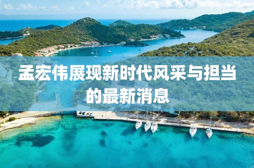 孟宏伟展现新时代风采与担当的最新消息