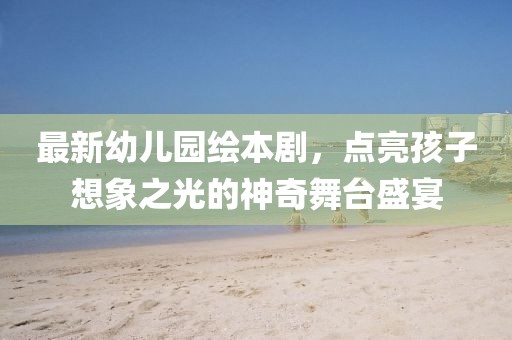 最新幼儿园绘本剧，点亮孩子想象之光的神奇舞台盛宴