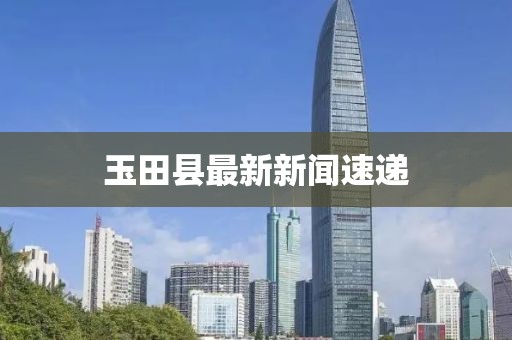 玉田县最新新闻速递