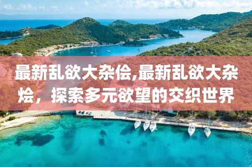 最新乱欲大杂侩,最新乱欲大杂烩，探索多元欲望的交织世界