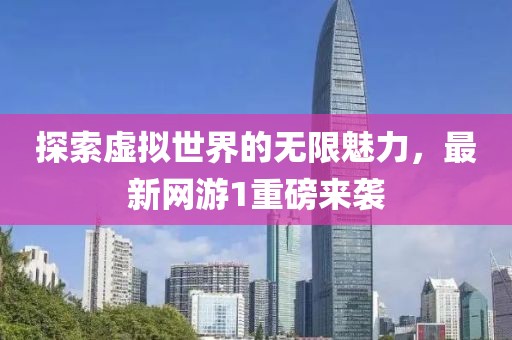 探索虚拟世界的无限魅力，最新网游1重磅来袭
