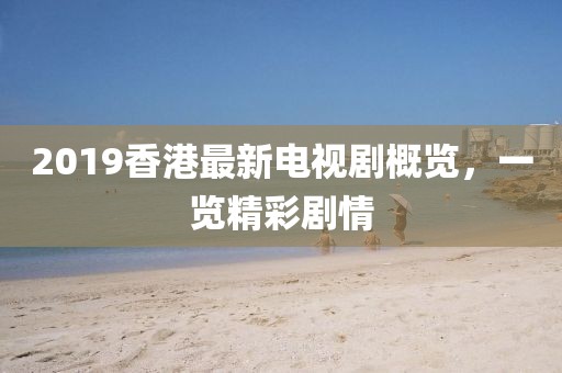 2019香港最新电视剧概览，一览精彩剧情