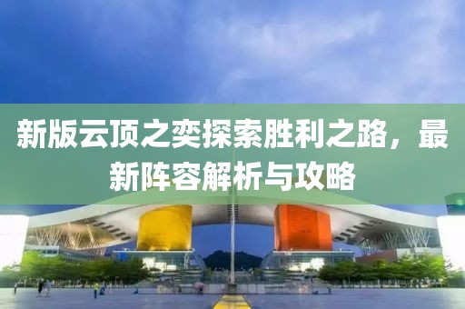 新版云顶之奕探索胜利之路，最新阵容解析与攻略