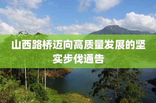 山西路桥迈向高质量发展的坚实步伐通告