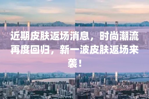 近期皮肤返场消息，时尚潮流再度回归，新一波皮肤返场来袭！