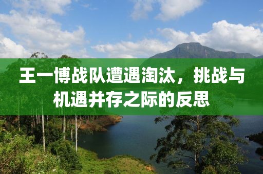 王一博战队遭遇淘汰，挑战与机遇并存之际的反思