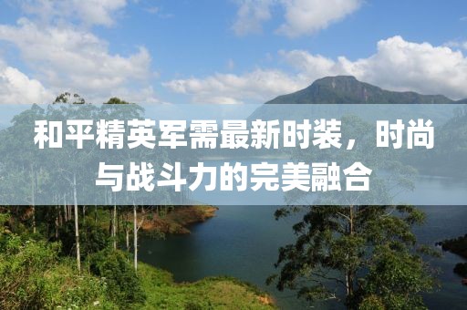 和平精英军需最新时装，时尚与战斗力的完美融合