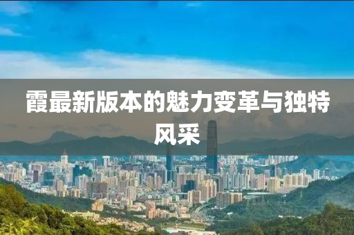 霞最新版本的魅力变革与独特风采