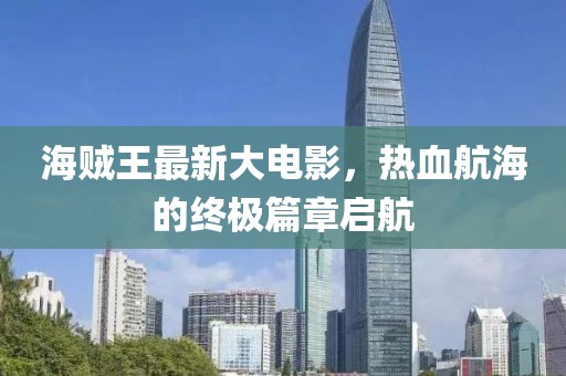海贼王最新大电影，热血航海的终极篇章启航