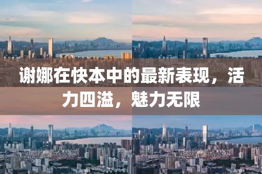 谢娜在快本中的最新表现，活力四溢，魅力无限