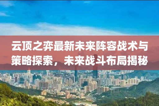 云顶之弈最新未来阵容战术与策略探索，未来战斗布局揭秘