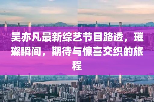 吴亦凡最新综艺节目路透，璀璨瞬间，期待与惊喜交织的旅程