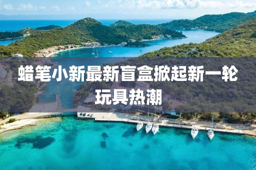 蜡笔小新最新盲盒掀起新一轮玩具热潮