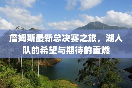 詹姆斯最新总决赛之旅，湖人队的希望与期待的重燃