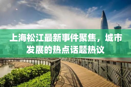 上海松江最新事件聚焦，城市发展的热点话题热议
