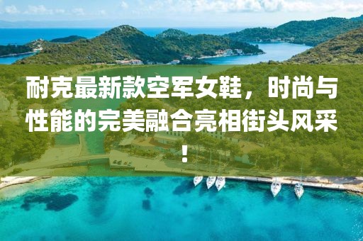 耐克最新款空军女鞋，时尚与性能的完美融合亮相街头风采！