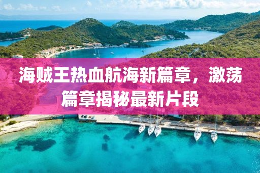 海贼王热血航海新篇章，激荡篇章揭秘最新片段