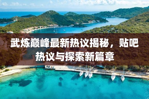武炼巅峰最新热议揭秘，贴吧热议与探索新篇章