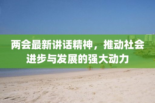 两会最新讲话精神，推动社会进步与发展的强大动力