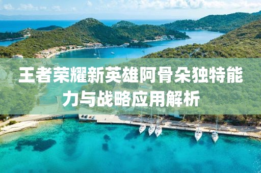 王者荣耀新英雄阿骨朵独特能力与战略应用解析