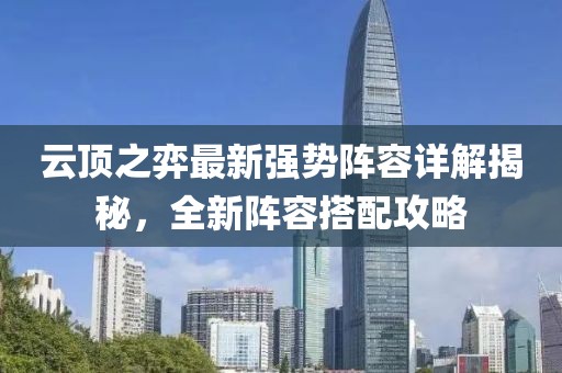 云顶之弈最新强势阵容详解揭秘，全新阵容搭配攻略
