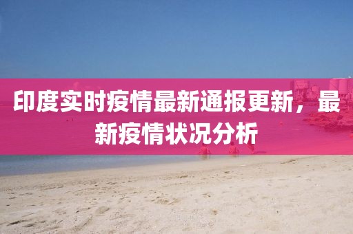 印度实时疫情最新通报更新，最新疫情状况分析