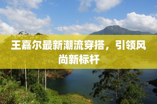 王嘉尔最新潮流穿搭，引领风尚新标杆