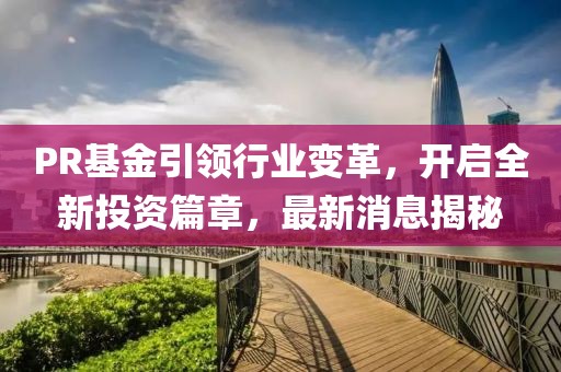 PR基金引领行业变革，开启全新投资篇章，最新消息揭秘