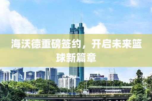 海沃德重磅签约，开启未来篮球新篇章