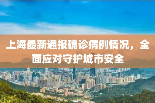 上海最新通报确诊病例情况，全面应对守护城市安全