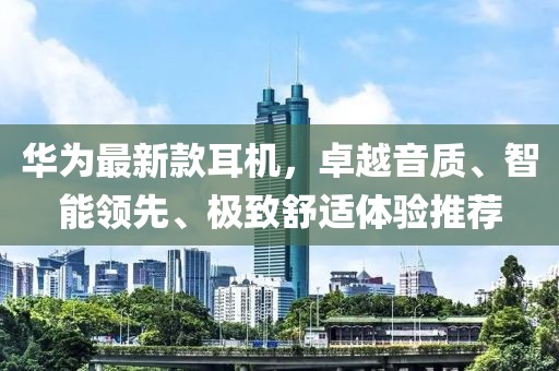 华为最新款耳机，卓越音质、智能领先、极致舒适体验推荐
