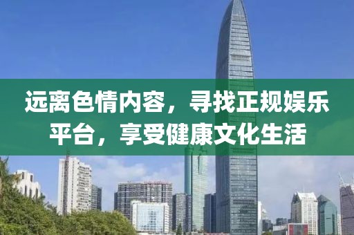 远离色情内容，寻找正规娱乐平台，享受健康文化生活