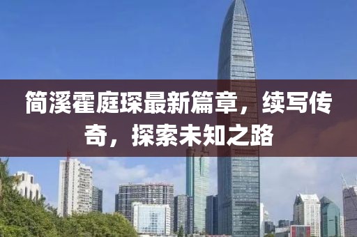 简溪霍庭琛最新篇章，续写传奇，探索未知之路