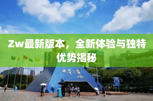 Zw最新版本，全新体验与独特优势揭秘