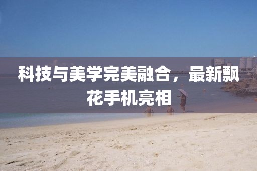 科技与美学完美融合，最新飘花手机亮相