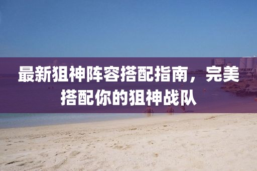 最新狙神阵容搭配指南，完美搭配你的狙神战队
