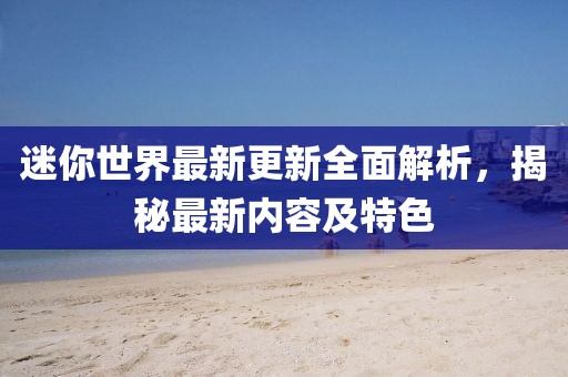 迷你世界最新更新全面解析，揭秘最新内容及特色