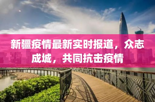 新疆疫情最新实时报道，众志成城，共同抗击疫情