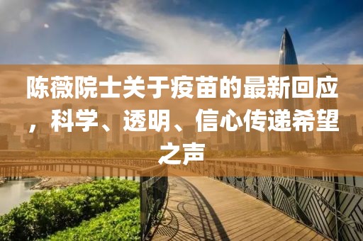 陈薇院士关于疫苗的最新回应，科学、透明、信心传递希望之声
