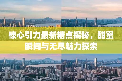 棣心引力最新糖点揭秘，甜蜜瞬间与无尽魅力探索