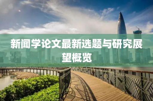 新闻学论文最新选题与研究展望概览