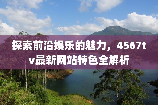 探索前沿娱乐的魅力，4567tv最新网站特色全解析